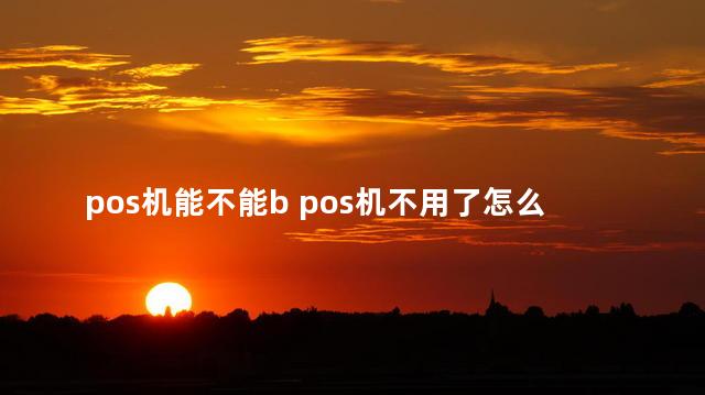 pos机能不能b pos机不用了怎么处理